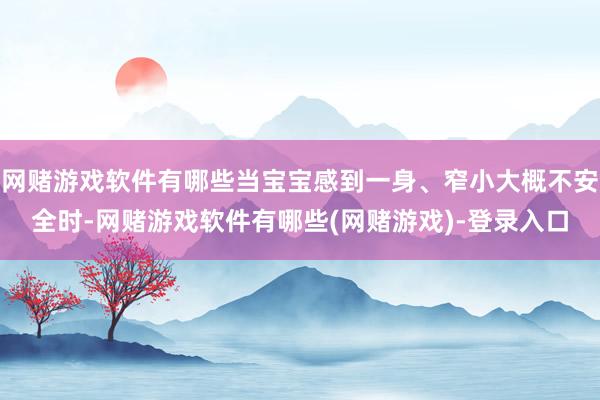 网赌游戏软件有哪些当宝宝感到一身、窄小大概不安全时-网赌游戏软件有哪些(网赌游戏)-登录入口