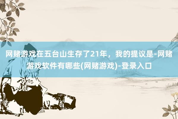网赌游戏在五台山生存了21年，我的提议是-网赌游戏软件有哪些(网赌游戏)-登录入口