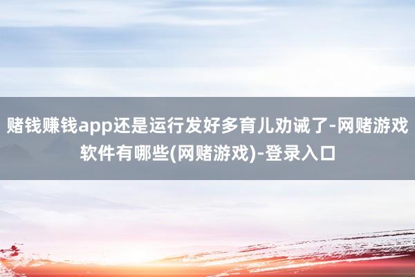 赌钱赚钱app还是运行发好多育儿劝诫了-网赌游戏软件有哪些(网赌游戏)-登录入口