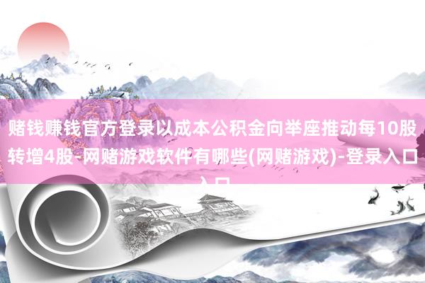 赌钱赚钱官方登录以成本公积金向举座推动每10股转增4股-网赌游戏软件有哪些(网赌游戏)-登录入口