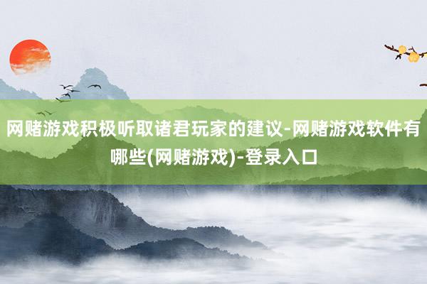 网赌游戏积极听取诸君玩家的建议-网赌游戏软件有哪些(网赌游戏)-登录入口