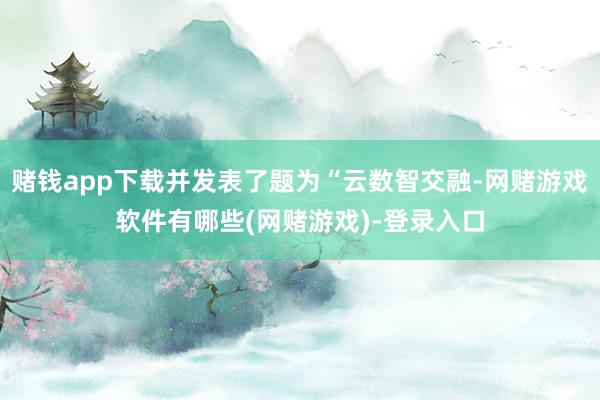 赌钱app下载并发表了题为“云数智交融-网赌游戏软件有哪些(网赌游戏)-登录入口