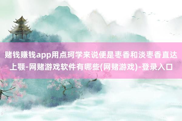 赌钱赚钱app用点珂学来说便是枣香和淡枣香直达上颚-网赌游戏软件有哪些(网赌游戏)-登录入口