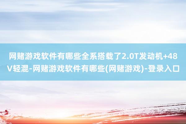 网赌游戏软件有哪些全系搭载了2.0T发动机+48V轻混-网赌游戏软件有哪些(网赌游戏)-登录入口