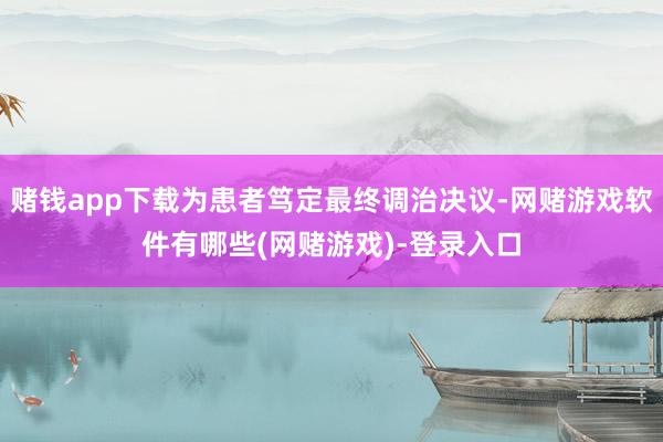 赌钱app下载为患者笃定最终调治决议-网赌游戏软件有哪些(网赌游戏)-登录入口