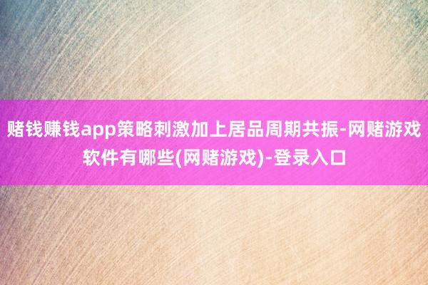 赌钱赚钱app策略刺激加上居品周期共振-网赌游戏软件有哪些(网赌游戏)-登录入口