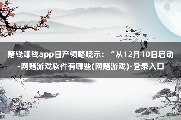 赌钱赚钱app日产领略晓示：“从12月10日启动-网赌游戏软件有哪些(网赌游戏)-登录入口