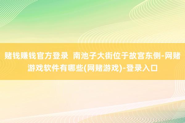 赌钱赚钱官方登录  南池子大街位于故宫东侧-网赌游戏软件有哪些(网赌游戏)-登录入口