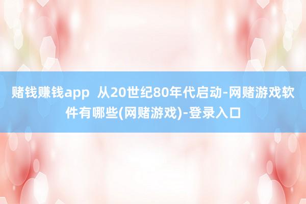 赌钱赚钱app  从20世纪80年代启动-网赌游戏软件有哪些(网赌游戏)-登录入口