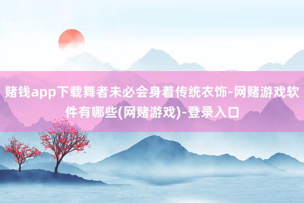 赌钱app下载舞者未必会身着传统衣饰-网赌游戏软件有哪些(网赌游戏)-登录入口