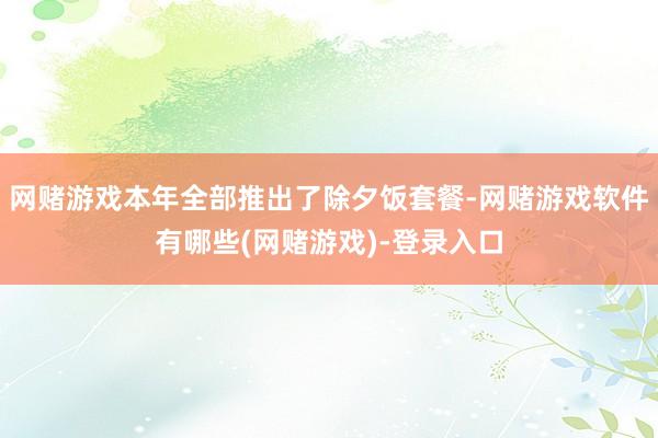 网赌游戏本年全部推出了除夕饭套餐-网赌游戏软件有哪些(网赌游戏)-登录入口