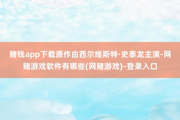 赌钱app下载　　原作由西尔维斯特·史泰龙主演-网赌游戏软件有哪些(网赌游戏)-登录入口