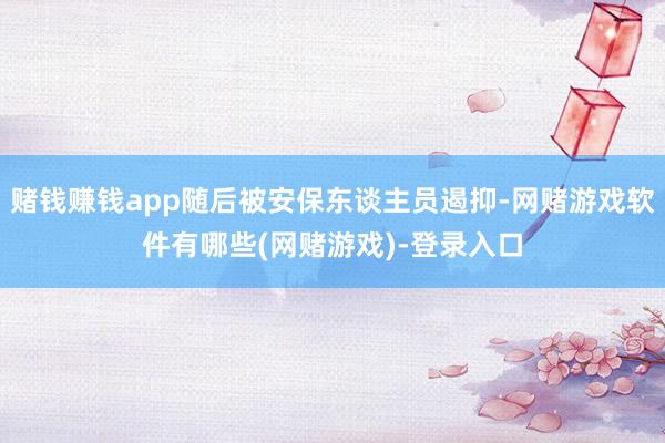 赌钱赚钱app随后被安保东谈主员遏抑-网赌游戏软件有哪些(网赌游戏)-登录入口