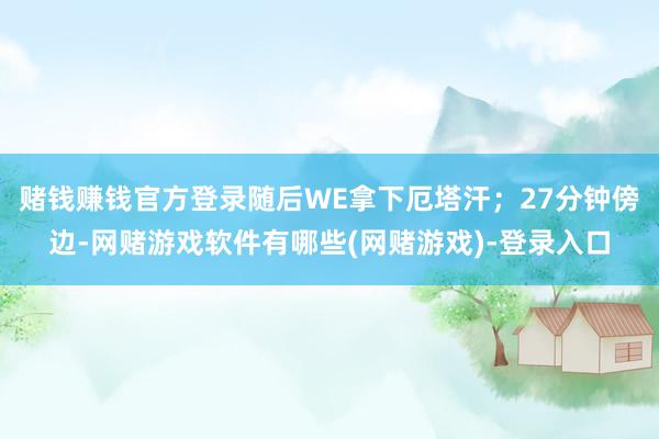 赌钱赚钱官方登录随后WE拿下厄塔汗；27分钟傍边-网赌游戏软件有哪些(网赌游戏)-登录入口