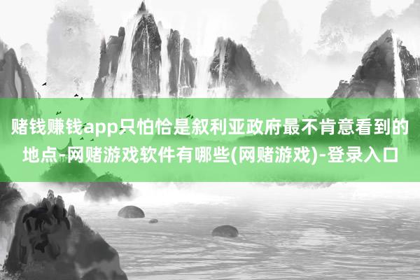 赌钱赚钱app只怕恰是叙利亚政府最不肯意看到的地点-网赌游戏软件有哪些(网赌游戏)-登录入口