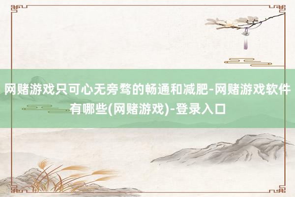 网赌游戏只可心无旁骛的畅通和减肥-网赌游戏软件有哪些(网赌游戏)-登录入口