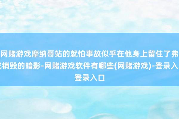 网赌游戏摩纳哥站的就怕事故似乎在他身上留住了弗成销毁的暗影-网赌游戏软件有哪些(网赌游戏)-登录入口