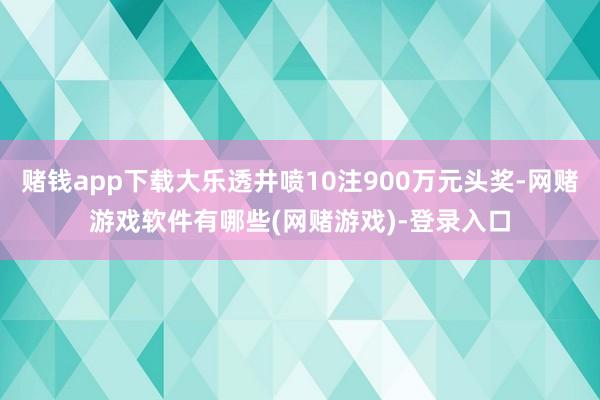 赌钱app下载大乐透井喷10注900万元头奖-网赌游戏软件有哪些(网赌游戏)-登录入口