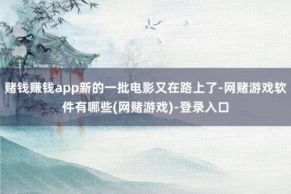 赌钱赚钱app新的一批电影又在路上了-网赌游戏软件有哪些(网赌游戏)-登录入口