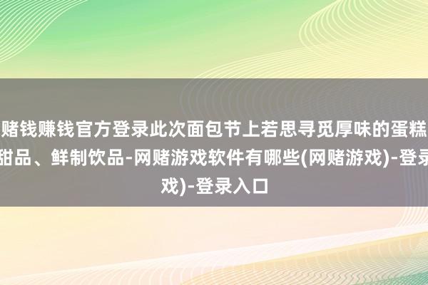 赌钱赚钱官方登录此次面包节上若思寻觅厚味的蛋糕、小甜品、鲜制饮品-网赌游戏软件有哪些(网赌游戏)-登录入口
