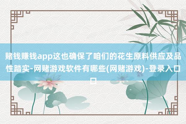 赌钱赚钱app这也确保了咱们的花生原料供应及品性踏实-网赌游戏软件有哪些(网赌游戏)-登录入口