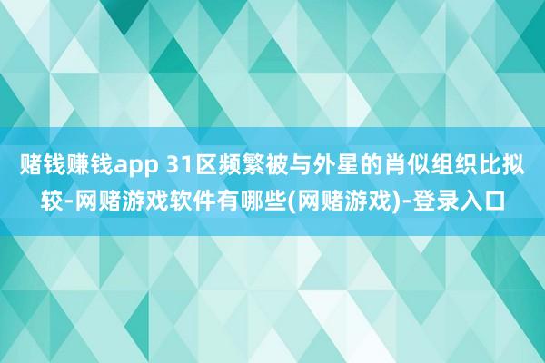 赌钱赚钱app 31区频繁被与外星的肖似组织比拟较-网赌游戏软件有哪些(网赌游戏)-登录入口