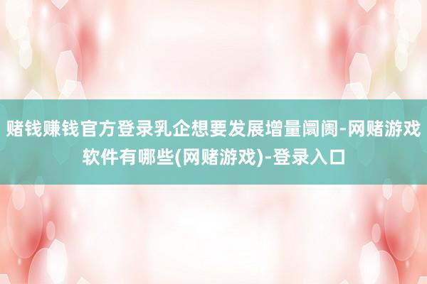 赌钱赚钱官方登录乳企想要发展增量阛阓-网赌游戏软件有哪些(网赌游戏)-登录入口