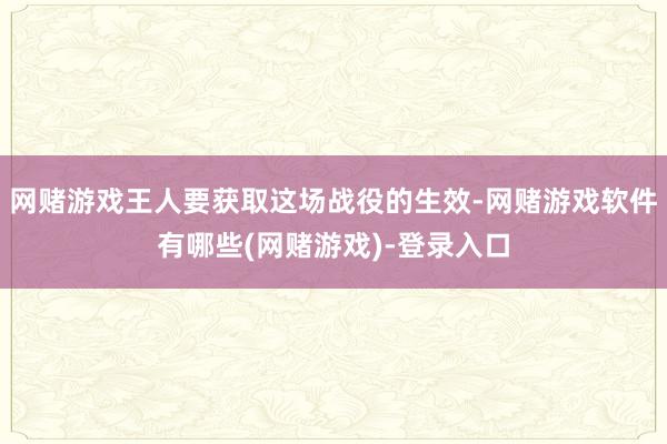 网赌游戏王人要获取这场战役的生效-网赌游戏软件有哪些(网赌游戏)-登录入口