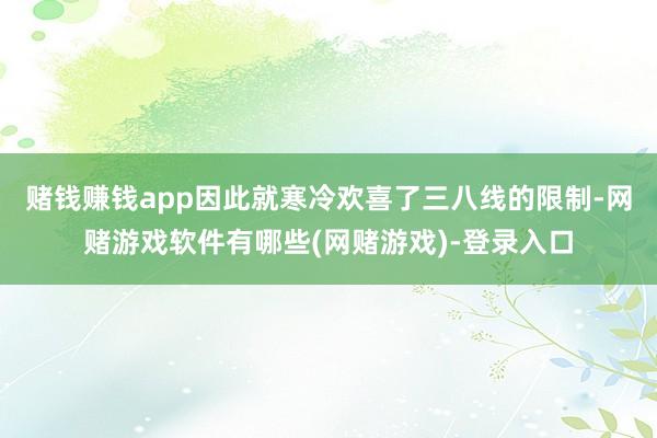 赌钱赚钱app因此就寒冷欢喜了三八线的限制-网赌游戏软件有哪些(网赌游戏)-登录入口