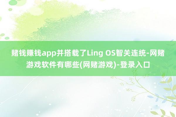 赌钱赚钱app并搭载了Ling OS智关连统-网赌游戏软件有哪些(网赌游戏)-登录入口