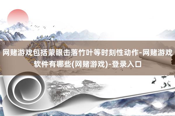 网赌游戏包括蒙眼击落竹叶等时刻性动作-网赌游戏软件有哪些(网赌游戏)-登录入口