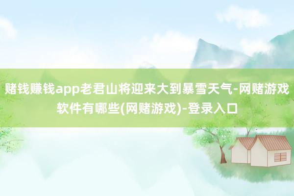 赌钱赚钱app老君山将迎来大到暴雪天气-网赌游戏软件有哪些(网赌游戏)-登录入口