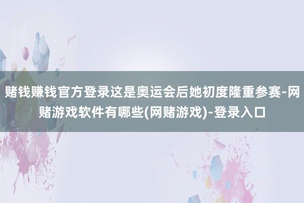 赌钱赚钱官方登录这是奥运会后她初度隆重参赛-网赌游戏软件有哪些(网赌游戏)-登录入口