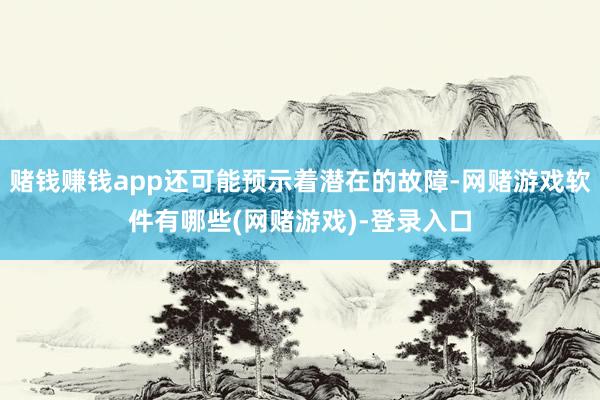 赌钱赚钱app还可能预示着潜在的故障-网赌游戏软件有哪些(网赌游戏)-登录入口