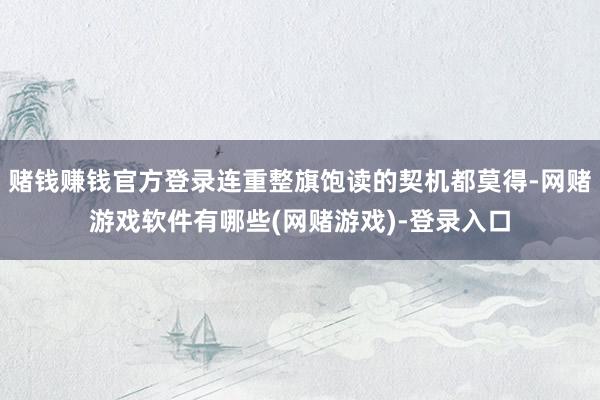 赌钱赚钱官方登录连重整旗饱读的契机都莫得-网赌游戏软件有哪些(网赌游戏)-登录入口