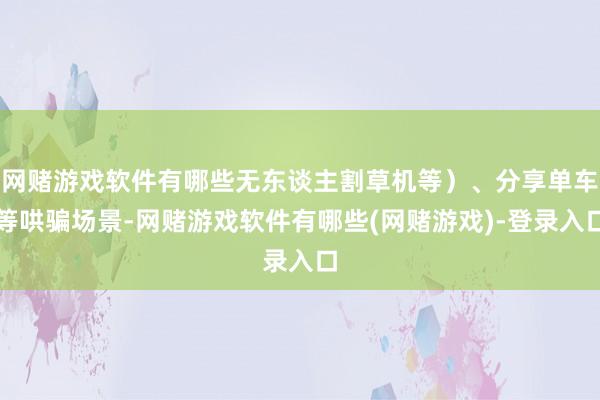 网赌游戏软件有哪些无东谈主割草机等）、分享单车等哄骗场景-网赌游戏软件有哪些(网赌游戏)-登录入口