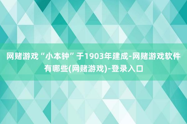 网赌游戏“小本钟”于1903年建成-网赌游戏软件有哪些(网赌游戏)-登录入口