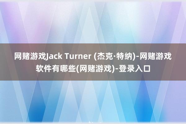 网赌游戏Jack Turner (杰克·特纳)-网赌游戏软件有哪些(网赌游戏)-登录入口