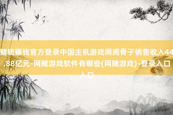 赌钱赚钱官方登录中国主机游戏阛阓骨子销售收入44.88亿元-网赌游戏软件有哪些(网赌游戏)-登录入口