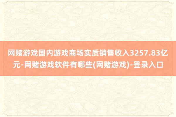 网赌游戏国内游戏商场实质销售收入3257.83亿元-网赌游戏软件有哪些(网赌游戏)-登录入口