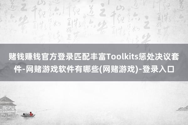 赌钱赚钱官方登录匹配丰富Toolkits惩处决议套件-网赌游戏软件有哪些(网赌游戏)-登录入口