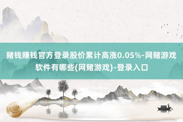 赌钱赚钱官方登录股价累计高涨0.05%-网赌游戏软件有哪些(网赌游戏)-登录入口