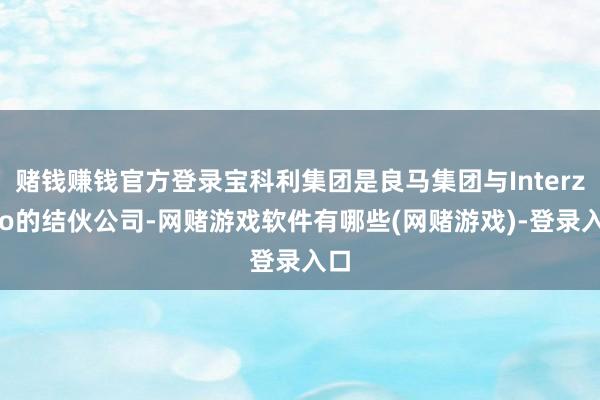赌钱赚钱官方登录宝科利集团是良马集团与Interzero的结伙公司-网赌游戏软件有哪些(网赌游戏)-登录入口