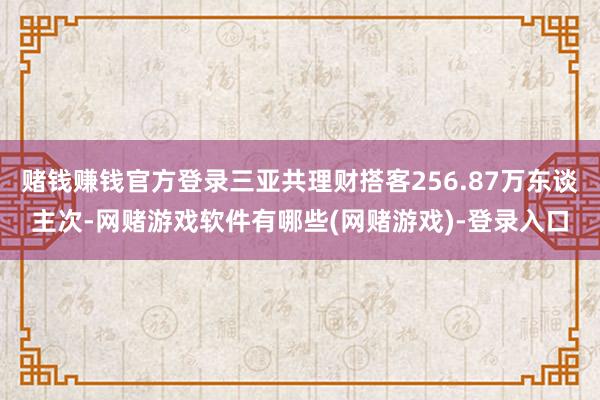 赌钱赚钱官方登录三亚共理财搭客256.87万东谈主次-网赌游戏软件有哪些(网赌游戏)-登录入口