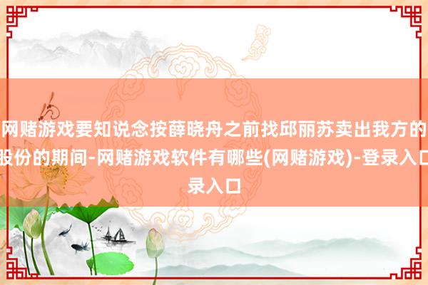 网赌游戏要知说念按薛晓舟之前找邱丽苏卖出我方的股份的期间-网赌游戏软件有哪些(网赌游戏)-登录入口