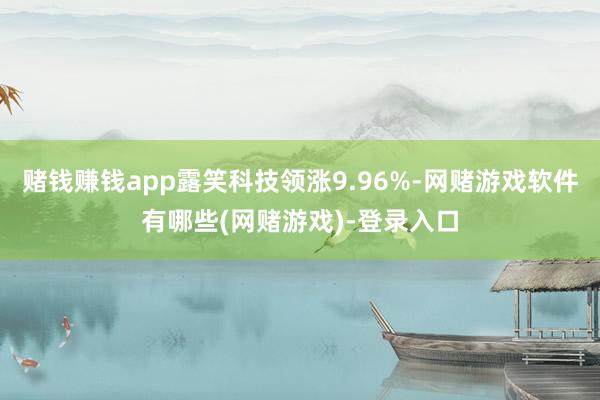 赌钱赚钱app露笑科技领涨9.96%-网赌游戏软件有哪些(网赌游戏)-登录入口