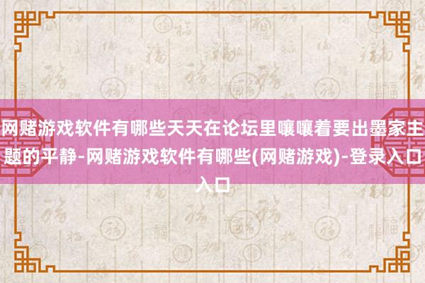 网赌游戏软件有哪些天天在论坛里嚷嚷着要出墨家主题的平静-网赌游戏软件有哪些(网赌游戏)-登录入口