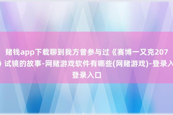 赌钱app下载聊到我方曾参与过《赛博一又克2077》试镜的故事-网赌游戏软件有哪些(网赌游戏)-登录入口