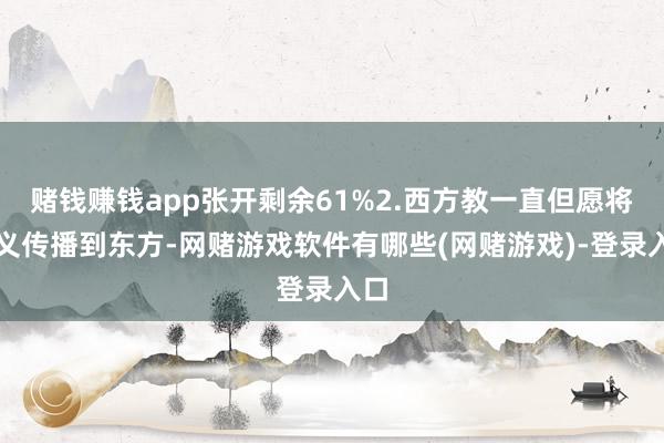赌钱赚钱app张开剩余61%2.西方教一直但愿将教义传播到东方-网赌游戏软件有哪些(网赌游戏)-登录入口