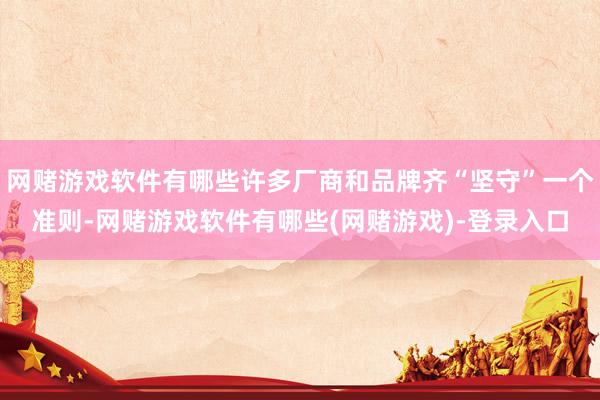 网赌游戏软件有哪些许多厂商和品牌齐“坚守”一个准则-网赌游戏软件有哪些(网赌游戏)-登录入口